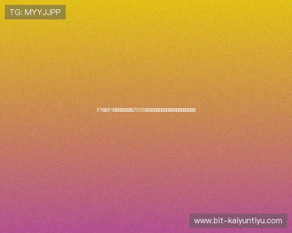 KY体育KY中国官方网站聚焦2026世界杯热点话题,提供权威赛事分析与精彩集锦 KY体育KY中国官方网站聚焦2026世界杯热点话题,提供权威赛事分析与精彩集锦